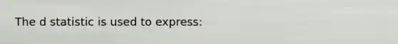 The d statistic is used to express: