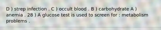 D ) strep infection . C ) occult blood . B ) carbohydrate A ) anemia . 28 ) A glucose test is used to screen for : metabolism problems .