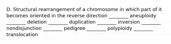 D. Structural rearrangement of a chromosome in which part of it becomes oriented in the reverse direction ________ aneuploidy ________ deletion ________ duplication ________ inversion ________ nondisjunction ________ pedigree ________ polyploidy ________ translocation