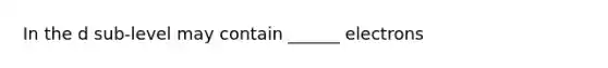 In the d sub-level may contain ______ electrons