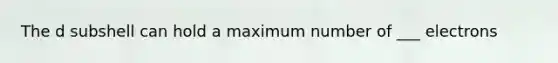 The d subshell can hold a maximum number of ___ electrons