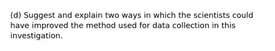 (d) Suggest and explain two ways in which the scientists could have improved the method used for data collection in this investigation.