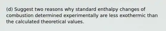 (d) Suggest two reasons why standard enthalpy changes of combustion determined experimentally are less exothermic than the calculated theoretical values.