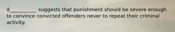 d___________ suggests that punishment should be severe enough to convince convicted offenders never to repeat their criminal activity.