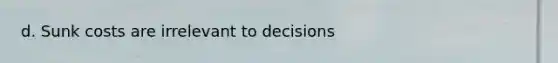 d. Sunk costs are irrelevant to decisions