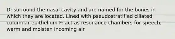 D: surround the nasal cavity and are named for the bones in which they are located. Lined with pseudostratified ciliated columnar epithelium F: act as resonance chambers for speech; warm and moisten incoming air