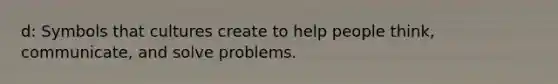 d: Symbols that cultures create to help people think, communicate, and solve problems.