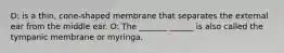 D: is a thin, cone-shaped membrane that separates the external ear from the middle ear. O: The _______ ______ is also called the tympanic membrane or myringa.