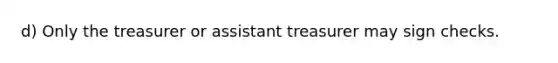 d) Only the treasurer or assistant treasurer may sign checks.