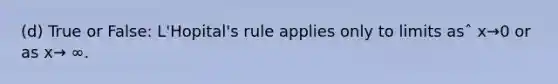 (d) True or False: L'Hopital's rule applies only to limits asˆ x→0 or as x→ ∞.