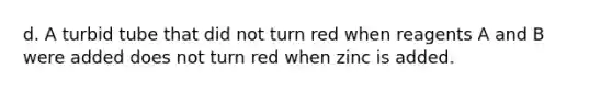 d. A turbid tube that did not turn red when reagents A and B were added does not turn red when zinc is added.