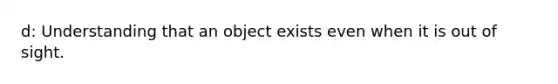 d: Understanding that an object exists even when it is out of sight.