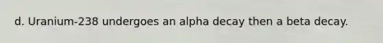 d. Uranium-238 undergoes an alpha decay then a beta decay.