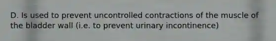 D. Is used to prevent uncontrolled contractions of the muscle of the bladder wall (i.e. to prevent urinary incontinence)