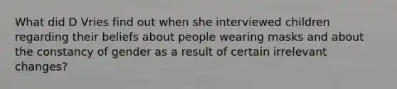 What did D Vries find out when she interviewed children regarding their beliefs about people wearing masks and about the constancy of gender as a result of certain irrelevant changes?