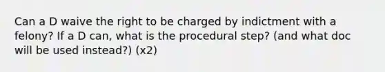 Can a D waive the right to be charged by indictment with a felony? If a D can, what is the procedural step? (and what doc will be used instead?) (x2)