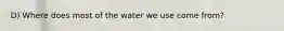 D) Where does most of the water we use come from?