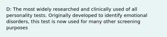 D: The most widely researched and clinically used of all personality tests. Originally developed to identify emotional disorders, this test is now used for many other screening purposes