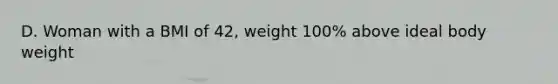 D. Woman with a BMI of 42, weight 100% above ideal body weight