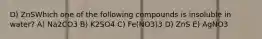 D) ZnSWhich one of the following compounds is insoluble in water? A) Na2CO3 B) K2SO4 C) Fe(NO3)3 D) ZnS E) AgNO3