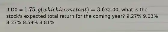 If D0 = 1.75, g (which is constant) = 3.6%, and P0 =32.00, what is the stock's expected total return for the coming year? 9.27% 9.03% 8.37% 8.59% 8.81%