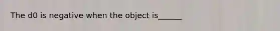 The d0 is negative when the object is______