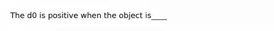 The d0 is positive when the object is____