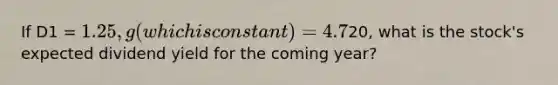 If D1 = 1.25, g (which is constant) = 4.7%, and P0 =20, what is the stock's expected dividend yield for the coming year?