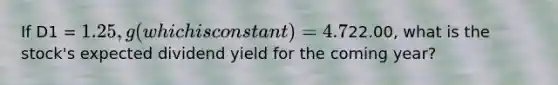 If D1 = 1.25, g (which is constant) = 4.7%, and P0 =22.00, what is the stock's expected dividend yield for the coming year?