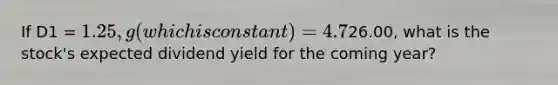 If D1 = 1.25, g (which is constant) = 4.7%, and P0 =26.00, what is the stock's expected dividend yield for the coming year?