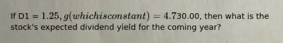 If D1 = 1.25, g (which is constant) = 4.7%, and P0=30.00, then what is the stock's expected dividend yield for the coming year?