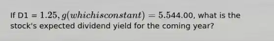 If D1 = 1.25, g (which is constant) = 5.5%, and P0 =44.00, what is the stock's expected dividend yield for the coming year?