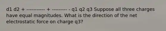 d1 d2 + ----------- + --------- - q1 q2 q3 Suppose all three charges have equal magnitudes. What is the direction of the net electrostatic force on charge q3?