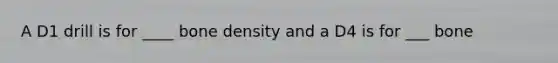 A D1 drill is for ____ bone density and a D4 is for ___ bone