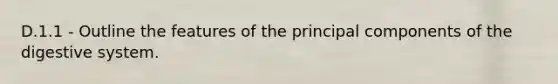 D.1.1 - Outline the features of the principal components of the digestive system.