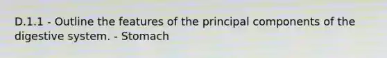 D.1.1 - Outline the features of the principal components of the digestive system. - Stomach