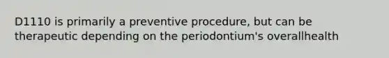 D1110 is primarily a preventive procedure, but can be therapeutic depending on the periodontium's overallhealth