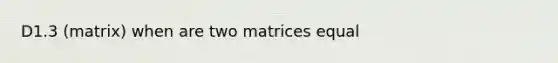 D1.3 (matrix) when are two matrices equal