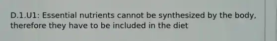 D.1.U1: Essential nutrients cannot be synthesized by the body, therefore they have to be included in the diet