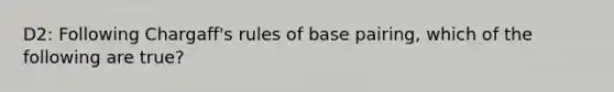 D2: Following Chargaff's rules of base pairing, which of the following are true?