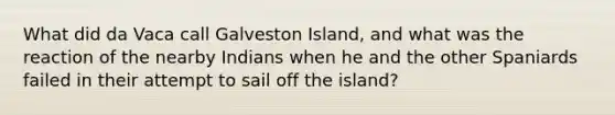 What did da Vaca call Galveston Island, and what was the reaction of the nearby Indians when he and the other Spaniards failed in their attempt to sail off the island?