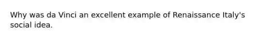 Why was da Vinci an excellent example of Renaissance Italy's social idea.