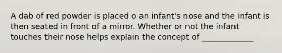 A dab of red powder is placed o an infant's nose and the infant is then seated in front of a mirror. Whether or not the infant touches their nose helps explain the concept of _____________