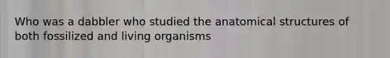 Who was a dabbler who studied the anatomical structures of both fossilized and living organisms