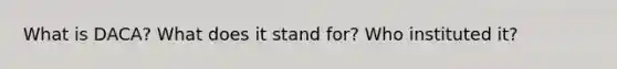 What is DACA? What does it stand for? Who instituted it?