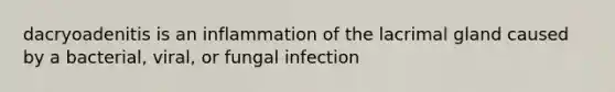 dacryoadenitis is an inflammation of the lacrimal gland caused by a bacterial, viral, or fungal infection