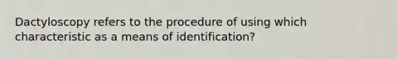 Dactyloscopy refers to the procedure of using which characteristic as a means of identification?