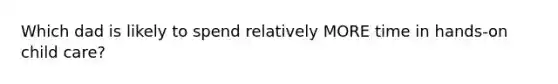 Which dad is likely to spend relatively MORE time in hands-on child care?