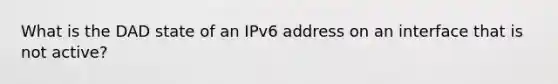 What is the DAD state of an IPv6 address on an interface that is not active?