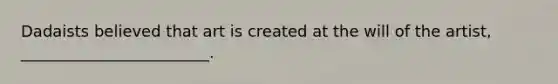 Dadaists believed that art is created at the will of the artist, ________________________.
